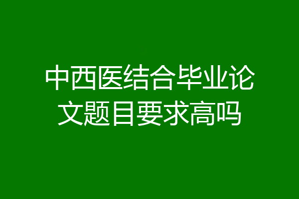 中西医结合毕业论文题目要求高吗