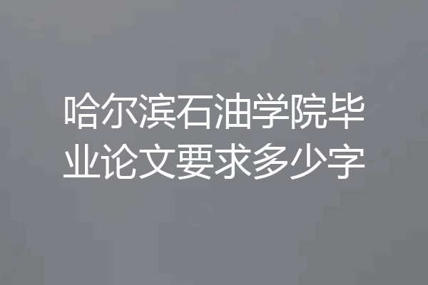 哈尔滨石油学院毕业论文要求多少字