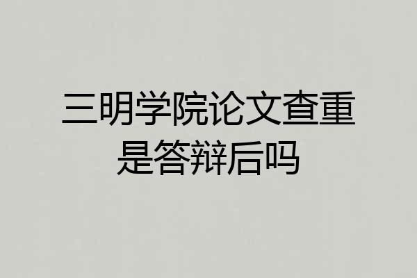 三明学院论文查重是答辩后吗