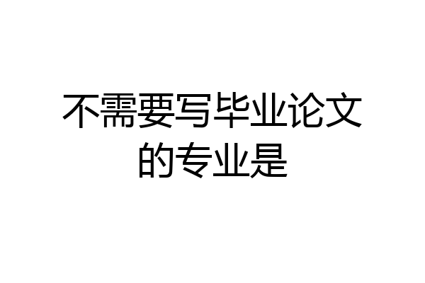 不需要写毕业论文的专业是