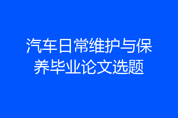 汽车日常维护与保养毕业论文选题
