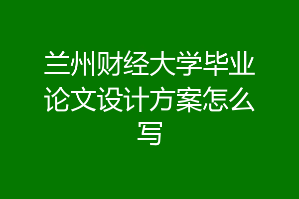 兰州财经大学毕业论文设计方案怎么写