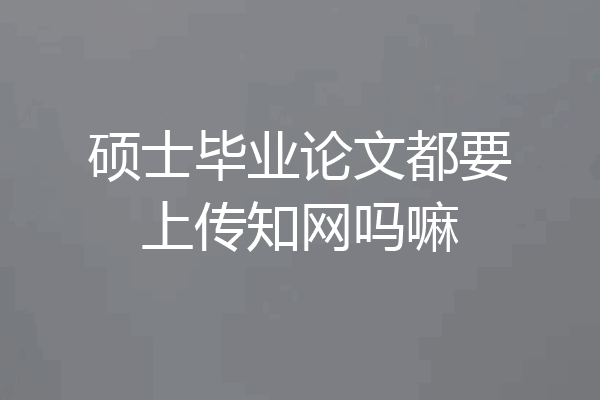 硕士毕业论文都要上传知网吗嘛
