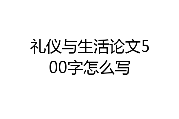 礼仪与生活论文500字怎么写