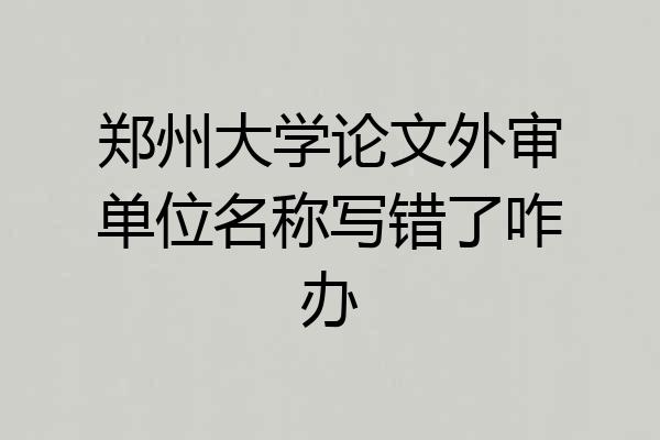 郑州大学论文外审单位名称写错了咋办