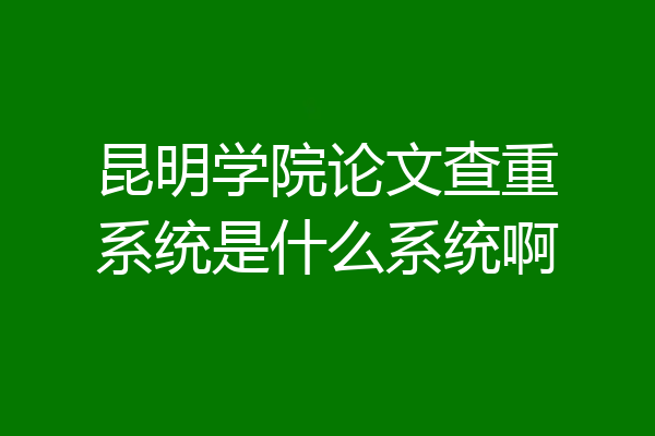 昆明学院论文查重系统是什么系统啊