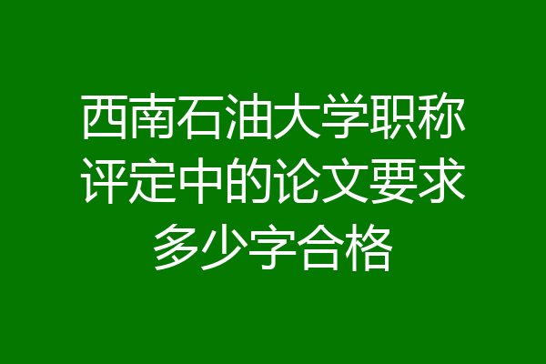 西南石油大学职称评定中的论文要求多少字合格