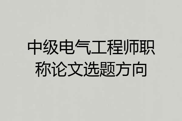 中级电气工程师职称论文选题方向