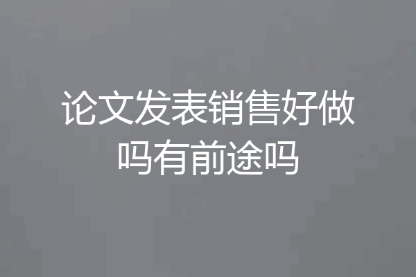 论文发表销售好做吗有前途吗