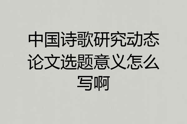 中国诗歌研究动态论文选题意义怎么写啊