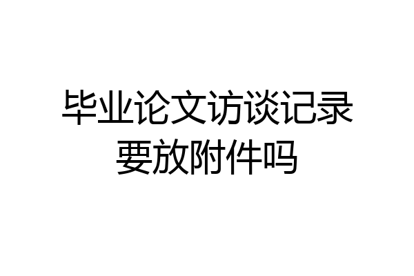 毕业论文访谈记录要放附件吗
