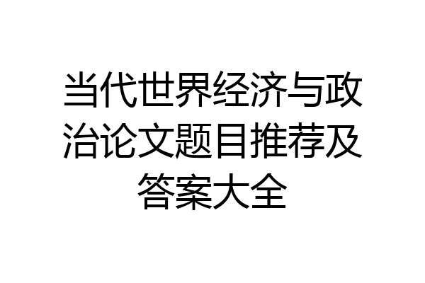 当代世界经济与政治论文题目推荐及答案大全