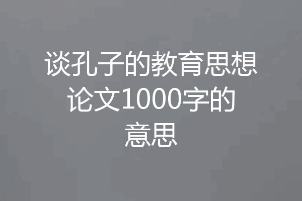 谈孔子的教育思想论文1000字的意思