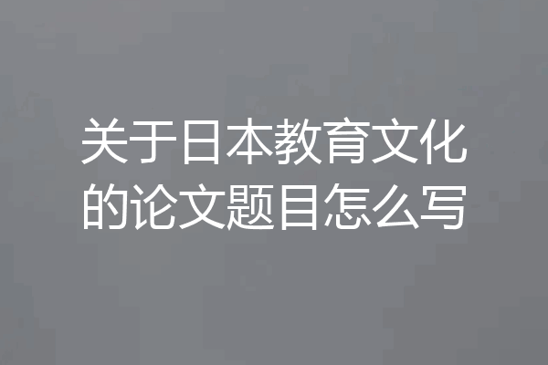 关于日本教育文化的论文题目怎么写