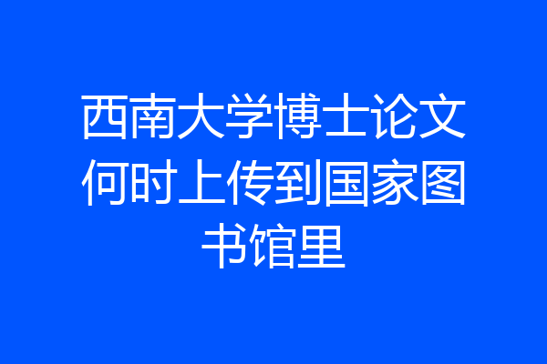 西南大学博士论文何时上传到国家图书馆里