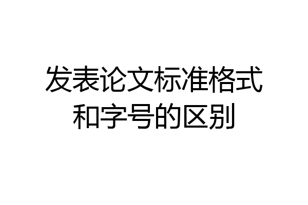 发表论文标准格式和字号的区别