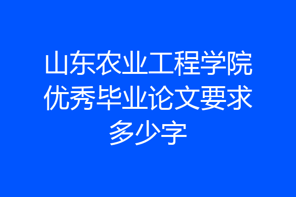 山东农业工程学院优秀毕业论文要求多少字