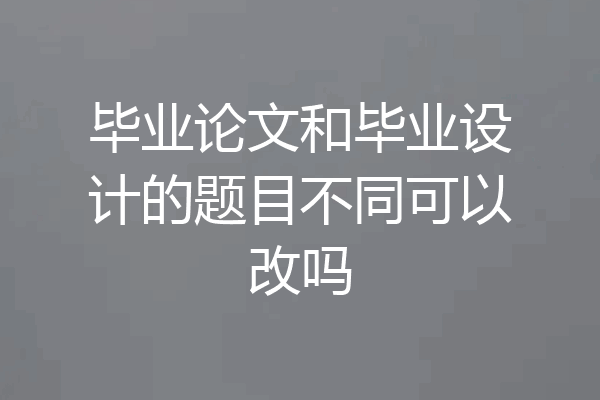 毕业论文和毕业设计的题目不同可以改吗