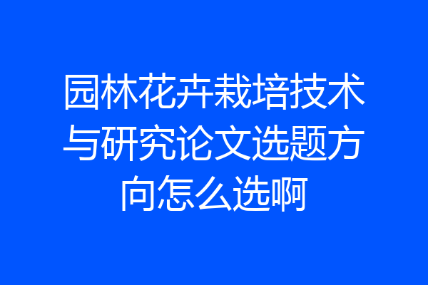 园林花卉栽培技术与研究论文选题方向怎么选啊