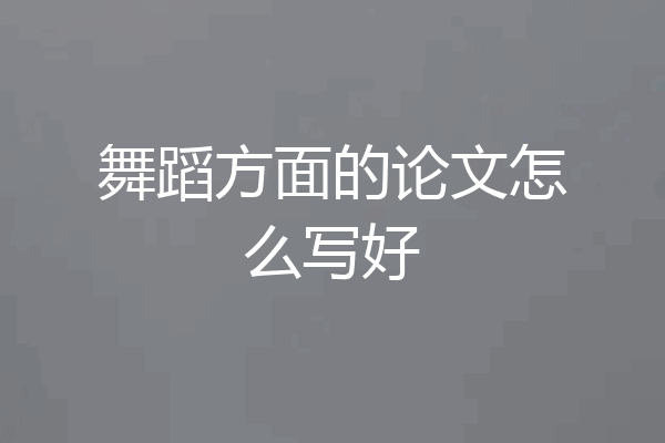 舞蹈方面的论文怎么写好