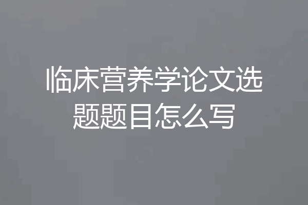 临床营养学论文选题题目怎么写