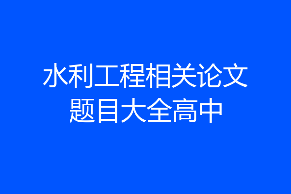 水利工程相关论文题目大全高中