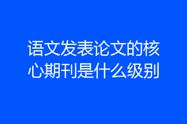 语文发表论文的核心期刊是什么级别