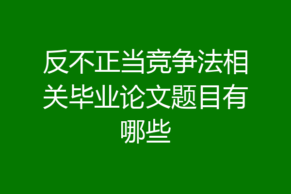 反不正当竞争法相关毕业论文题目有哪些