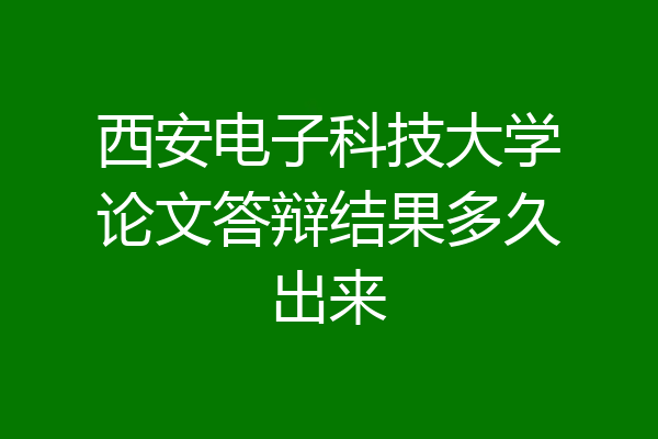 西安电子科技大学论文答辩结果多久出来