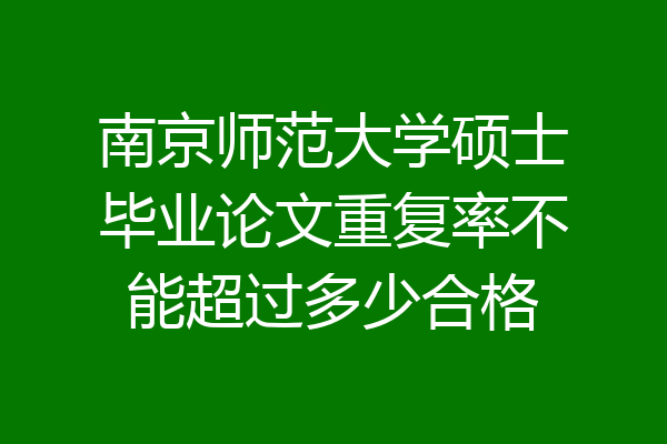 南京师范大学硕士毕业论文重复率不能超过多少合格