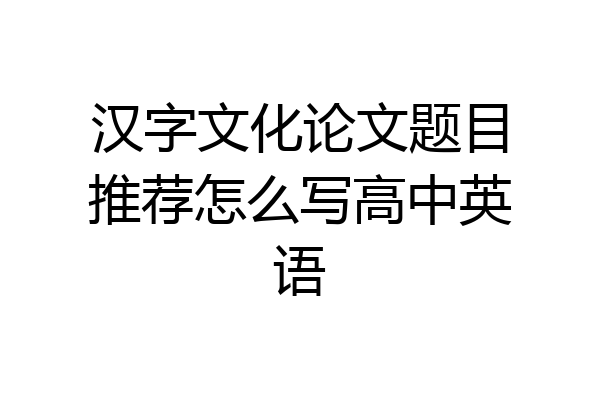 汉字文化论文题目推荐怎么写高中英语