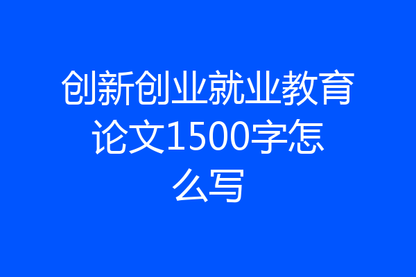 创新创业就业教育论文1500字怎么写