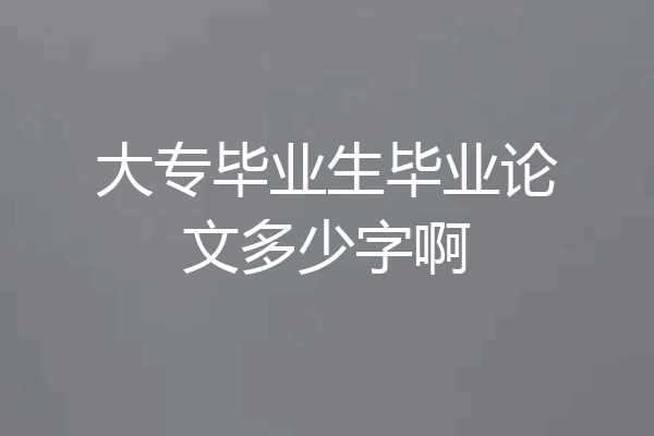 大专毕业生毕业论文多少字啊