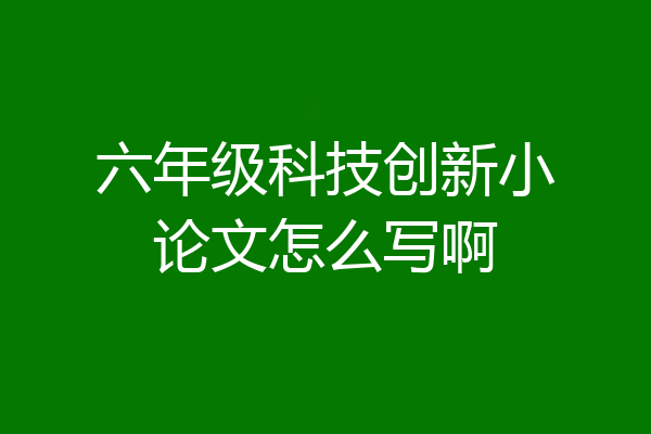 六年级科技创新小论文怎么写啊