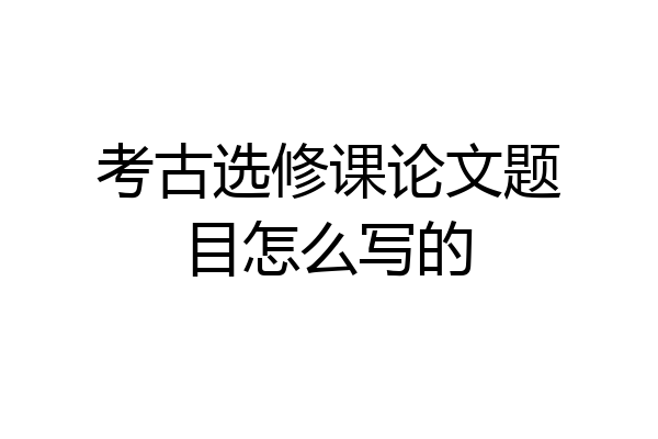 考古选修课论文题目怎么写的