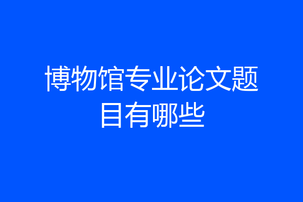 博物馆专业论文题目有哪些