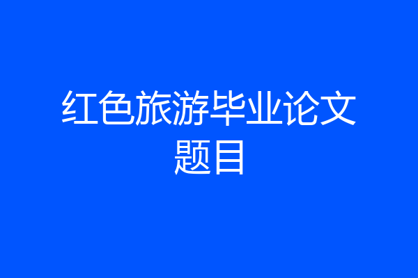 红色旅游毕业论文题目