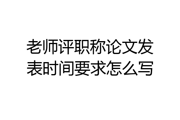 老师评职称论文发表时间要求怎么写