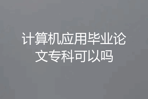 计算机应用毕业论文专科可以吗