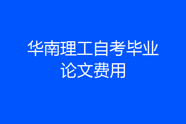 华南理工自考毕业论文费用
