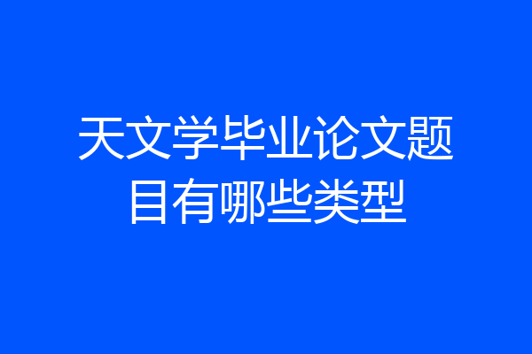 天文学毕业论文题目有哪些类型
