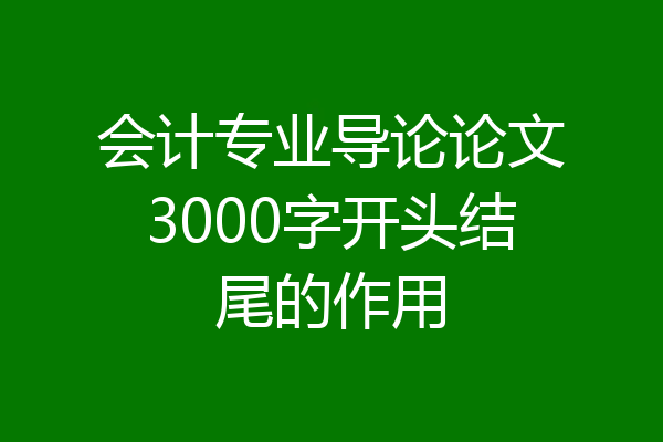 会计专业导论论文3000字开头结尾的作用