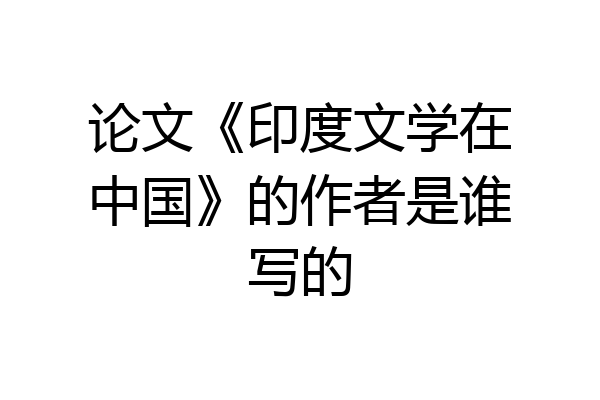 论文《印度文学在中国》的作者是谁写的