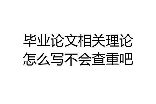 毕业论文相关理论怎么写不会查重吧