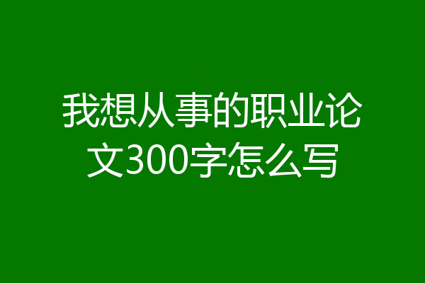 我想从事的职业论文300字怎么写