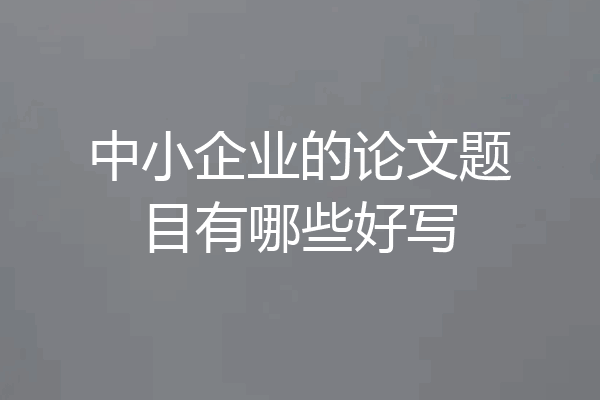 中小企业的论文题目有哪些好写