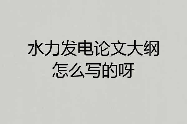 水力发电论文大纲怎么写的呀