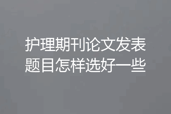 护理期刊论文发表题目怎样选好一些