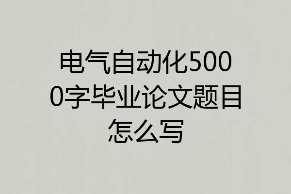 电气自动化5000字毕业论文题目怎么写