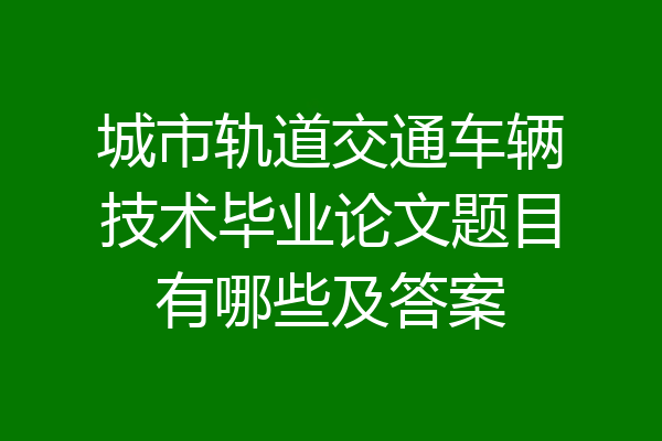城市轨道交通车辆技术毕业论文题目有哪些及答案